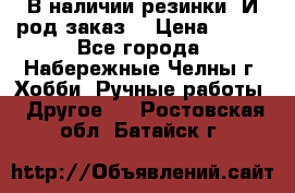 В наличии резинки. И род заказ. › Цена ­ 100 - Все города, Набережные Челны г. Хобби. Ручные работы » Другое   . Ростовская обл.,Батайск г.